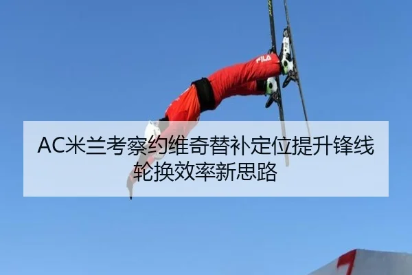 AC米兰考察约维奇替补定位提升锋线轮换效率新思路