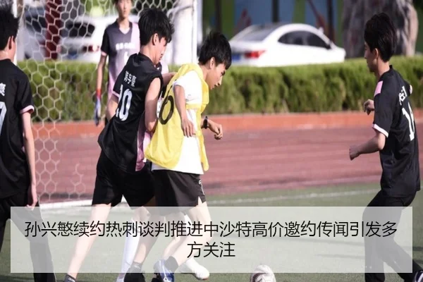 孙兴慜续约热刺谈判推进中沙特高价邀约传闻引发多方关注