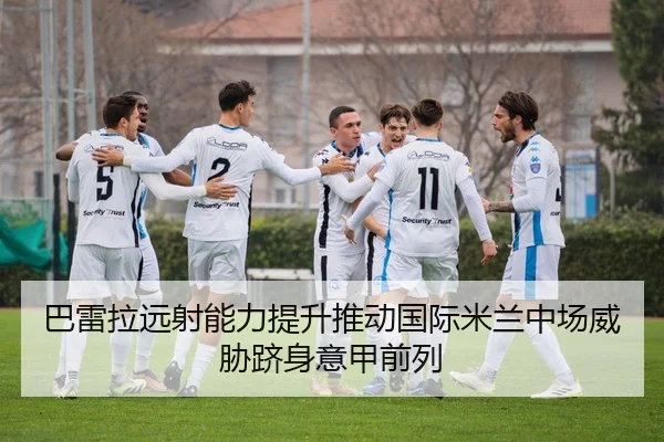 巴雷拉远射能力提升推动国际米兰中场威胁跻身意甲前列