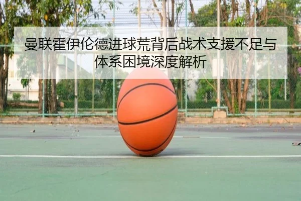 曼联霍伊伦德进球荒背后战术支援不足与体系困境深度解析