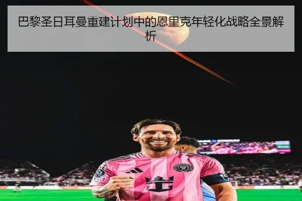 巴黎圣日耳曼重建计划中的恩里克年轻化战略全景解析