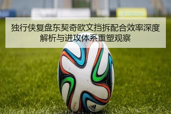 独行侠复盘东契奇欧文挡拆配合效率深度解析与进攻体系重塑观察