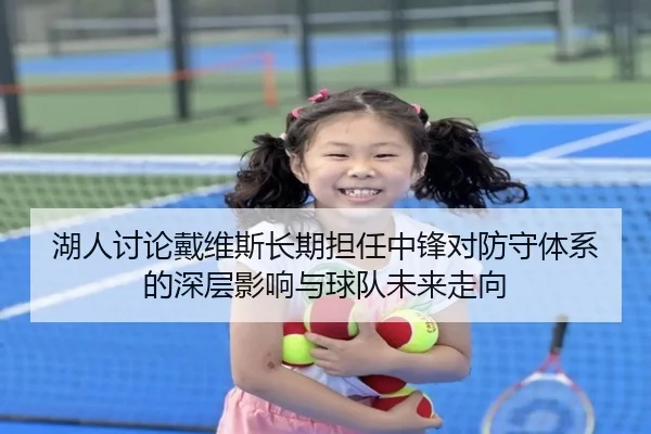 湖人讨论戴维斯长期担任中锋对防守体系的深层影响与球队未来走向