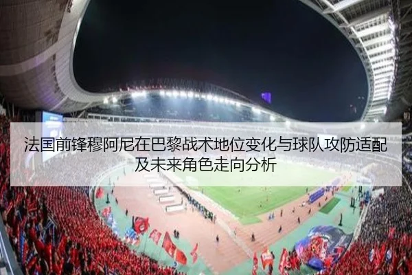 法国前锋穆阿尼在巴黎战术地位变化与球队攻防适配及未来角色走向分析
