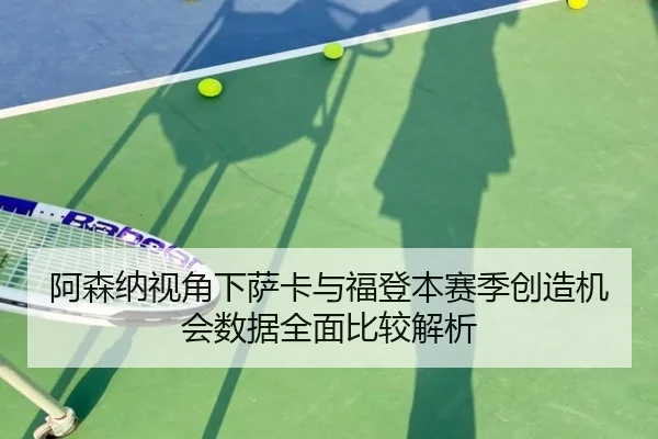 阿森纳视角下萨卡与福登本赛季创造机会数据全面比较解析