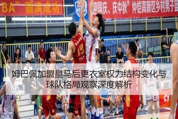 姆巴佩加盟皇马后更衣室权力结构变化与球队格局观察深度解析