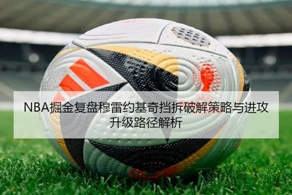 NBA掘金复盘穆雷约基奇挡拆破解策略与进攻升级路径解析