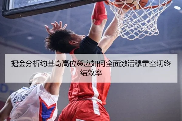 掘金分析约基奇高位策应如何全面激活穆雷空切终结效率
