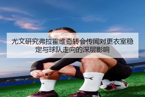 尤文研究弗拉霍维奇转会传闻对更衣室稳定与球队走向的深层影响