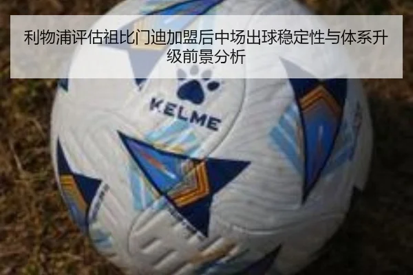 利物浦评估祖比门迪加盟后中场出球稳定性与体系升级前景分析