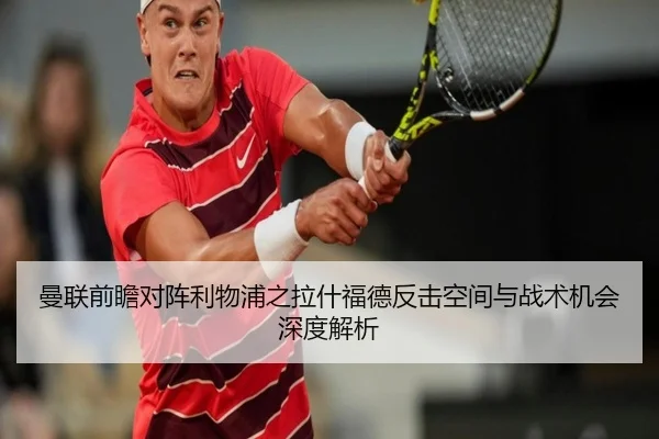 曼联前瞻对阵利物浦之拉什福德反击空间与战术机会深度解析