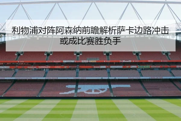 利物浦对阵阿森纳前瞻解析萨卡边路冲击或成比赛胜负手