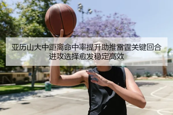 亚历山大中距离命中率提升助推雷霆关键回合进攻选择愈发稳定高效