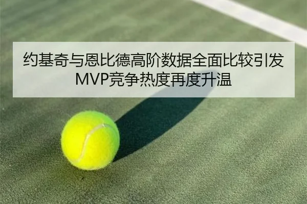 约基奇与恩比德高阶数据全面比较引发MVP竞争热度再度升温