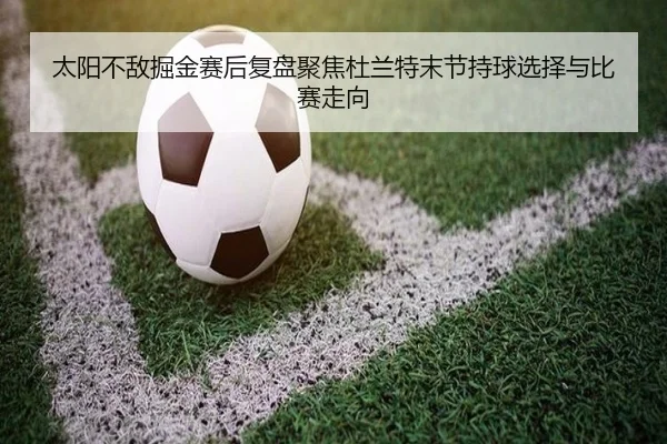 太阳不敌掘金赛后复盘聚焦杜兰特末节持球选择与比赛走向