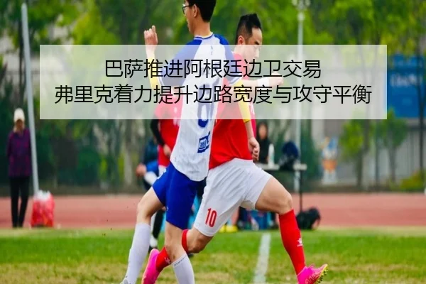巴萨推进阿根廷边卫交易 弗里克着力提升边路宽度与攻守平衡
